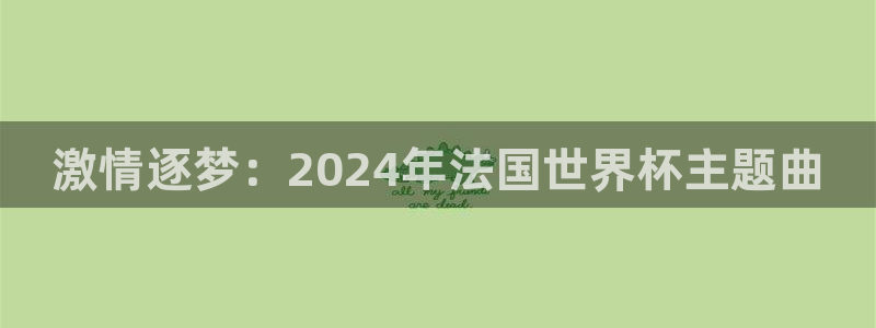 世界杯赛程表2026：激情逐梦：2024年法国世界杯主题曲