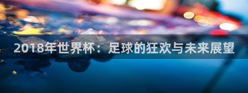世界杯足球：2018年世界杯：足球的狂欢与未来展望