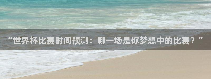 亚洲杯比赛直播：“世界杯比赛时间预测：哪一场是你梦想中的比赛？”