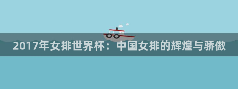 2026世界杯对阵图:2017年女排世界杯:中国女排的辉煌与骄傲